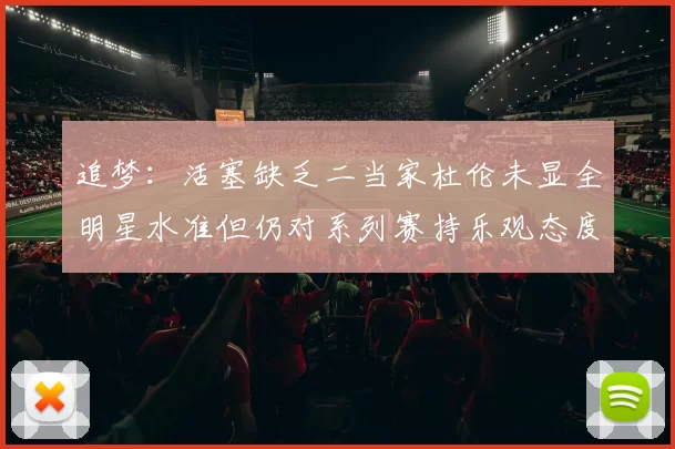 追梦：活塞缺乏二当家杜伦未显全明星水准但仍对系列赛持乐观态度