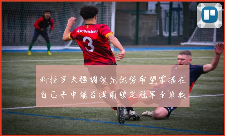 科拉罗夫强调领先优势希望掌握在自己手中能否提前锁定冠军全看我们表现