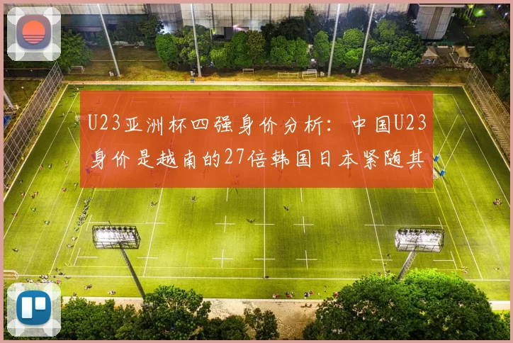 U23亚洲杯四强身价分析：中国U23身价是越南的27倍韩国日本紧随其后