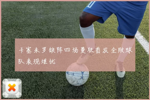 卡塞米罗缺阵四场曼联首发全败球队表现堪忧
