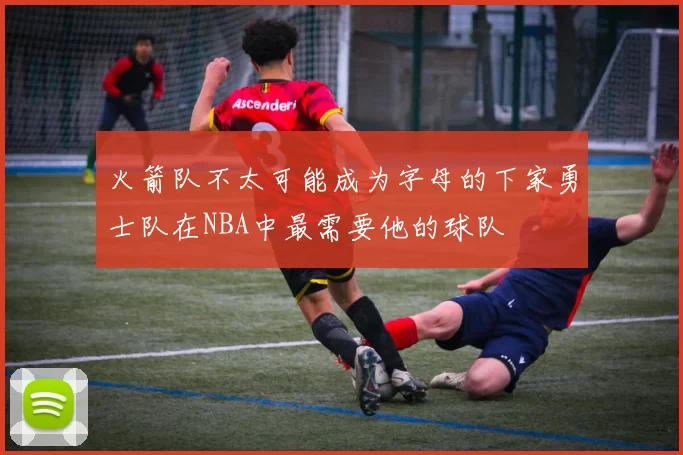 火箭队不太可能成为字母的下家勇士队在NBA中最需要他的球队