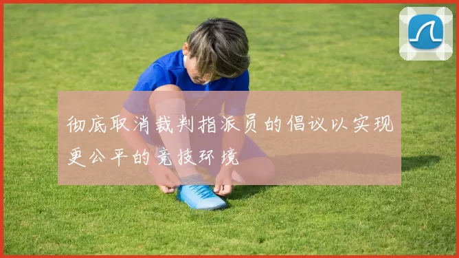 彻底取消裁判指派员的倡议以实现更公平的竞技环境