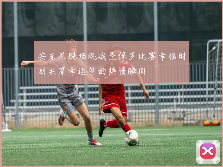 安东尼现场观战圣保罗比赛幸福时刻共享幸运符的热情瞬间