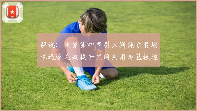 解说：北京第四节引入斯佩尔曼战术迅速见效提升空间利用与篮板控制能力