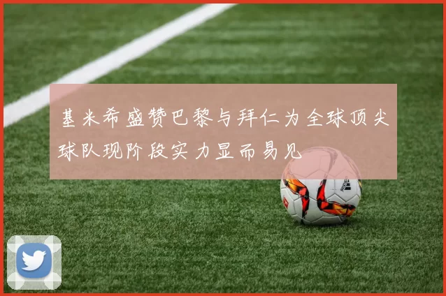 基米希盛赞巴黎与拜仁为全球顶尖球队现阶段实力显而易见