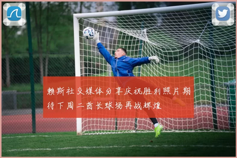 赖斯社交媒体分享庆祝胜利照片期待下周二酋长球场再战辉煌