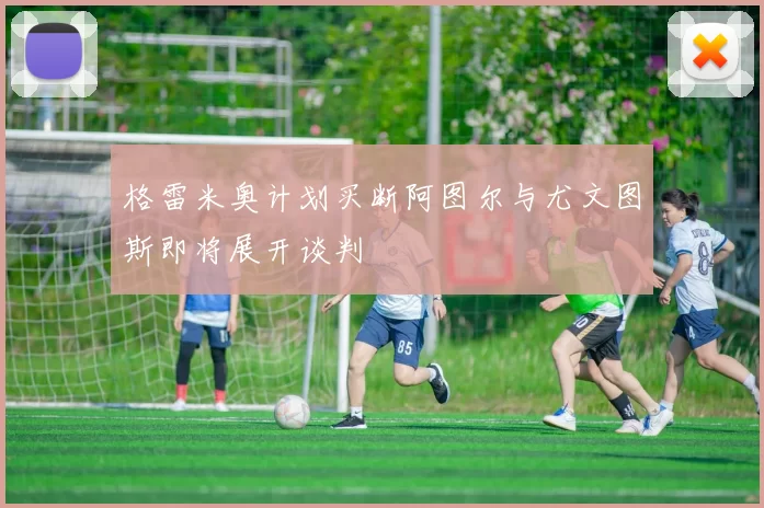 格雷米奥计划买断阿图尔与尤文图斯即将展开谈判