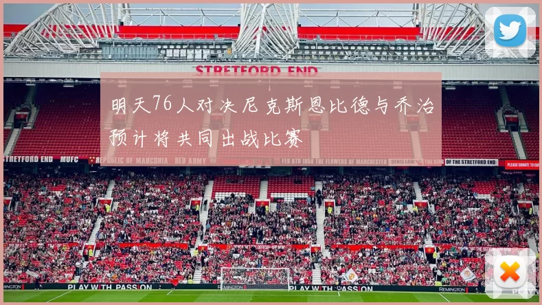 明天76人对决尼克斯恩比德与乔治预计将共同出战比赛