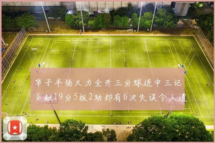 华子半场火力全开三分球连中三记贡献19分5板2助却有6次失误令人遗憾